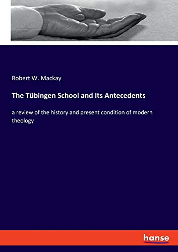 The Tübingen School and Its Antecedents: a review of the history and present condition of modern theology