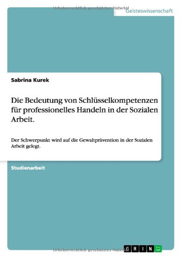 Die Bedeutung von Schlüsselkompetenzen für professionelles Handeln in der Sozialen Arbeit.: Der Schwerpunkt wird auf die Gewaltprävention in der Sozialen Arbeit gelegt.