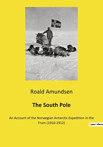 Roald Amundsen The South Pole, An Account Of The Norwegian Antarctic Expedition In The Fram (1910-1912)