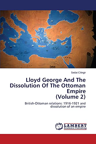 Lloyd George And The Dissolution Of The Ottoman Empire (Volume 2): British-Ottoman relations: 1916-1921 and dissolution of an empire