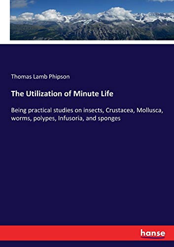 The Utilization of Minute Life: Being practical studies on insects, Crustacea, Mollusca, worms, polypes, Infusoria, and sponges