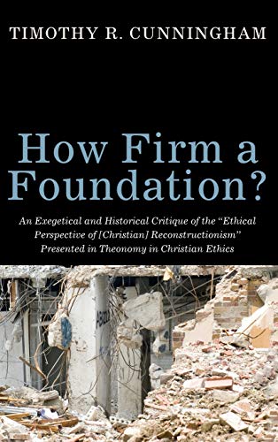 How Firm a Foundation?: An Exegetical and Historical Critique of the Ethical Perspective of [Christian] Reconstructionism Presented in Theonomy in Christian Ethics