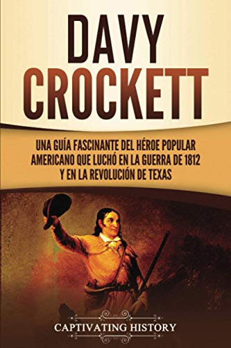 Davy Crockett: Una guía fascinante del héroe popular americano que luchó en la guerra de 1812 y en la Revolución de Texas