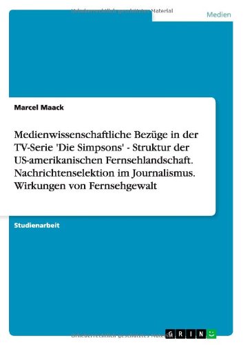 Medienwissenschaftliche Bezüge in der TV-Serie 'Die Simpsons' - Struktur der US-amerikanischen Fernsehlandschaft. Nachrichtenselektion im Journalismus. Wirkungen von Fernsehgewalt