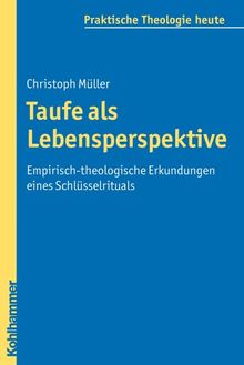 Taufe als Lebensperspektive: Empirisch-theologische Erkundungen eines Schlüsselrituals (Praktische Theologie Heute)