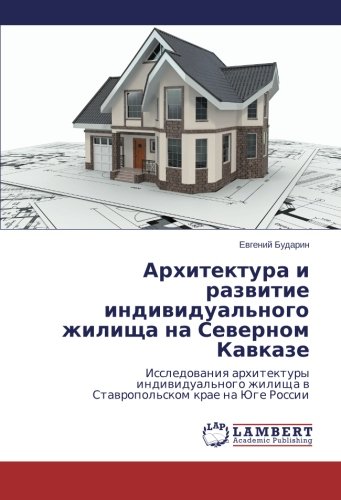 Arkhitektura i razvitie individual'nogo zhilishcha na Severnom Kavkaze: Issledovaniya arkhitektury individual'nogo zhilishcha v Stavropol'skom krae na ... w Stawropol'skom krae na Juge Rossii