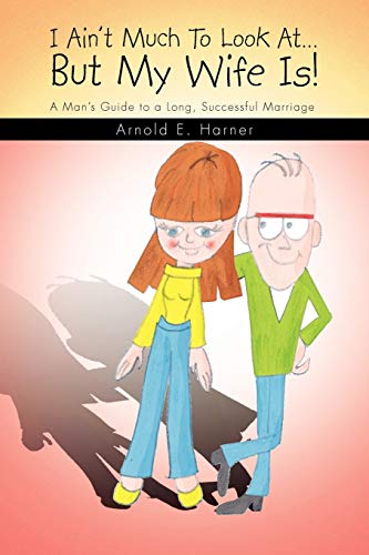 I Ain't Much To Look At.But My Wife Is!: A Man's Guide to a Long, Successful Marriage