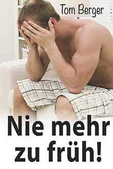 Nie mehr zu früh!: Keine Angst und Nervosität mehr im Bett: Erprobte Schritt-für-Schritt-Methode