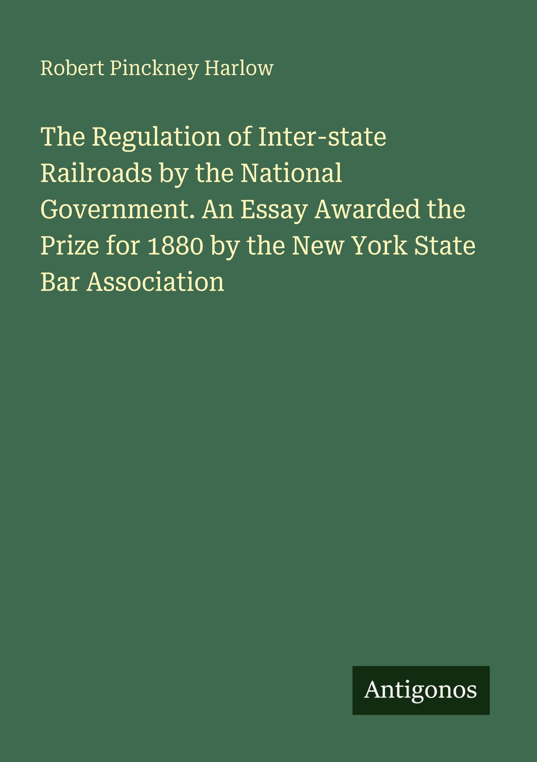 The Regulation of Inter-state Railroads by the National Government. An Essay Awarded the Prize for 1880 by the New York State Bar Association