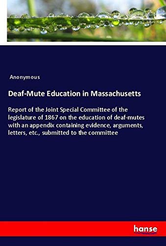 Deaf-Mute Education in Massachusetts: Report of the Joint Special Committee of the legislature of 1867 on the education of deaf-mutes with an appendix ... letters, etc., submitted to the committee