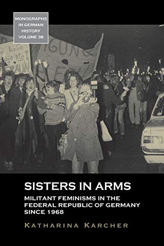 Sisters in Arms: Militant Feminisms in the Federal Republic of Germany Since 1968 (Monographs in German History, 38)