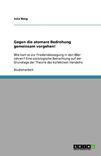 Gegen die atomare Bedrohung gemeinsam vorgehen!: Wie kam es zur Friedensbewegung in den 80er Jahren? Eine soziologische Betrachtung auf der Grundlage der Theorie des kollektiven Handelns