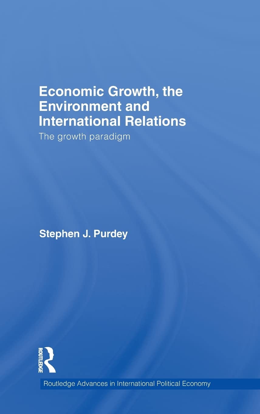 Economic Growth, the Environment and International Relations: The Growth Paradigm (Routledge Advances in International Political Economy, Band 17)