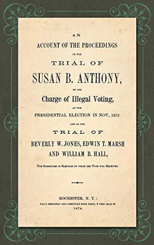 An Account of the Proceedings in the Trial of Susan B. Anthony, on the Charge of Illegal Voting, at the Presidential Election in Nov., 1872. and on ... the Inspectors of Election by whom her V