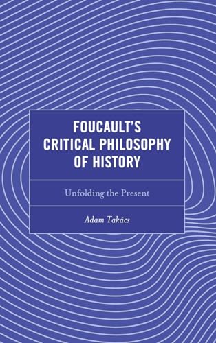 Foucault's Critical Philosophy of History: Unfolding the Present (Continental Philosophy and the History of Thought)
