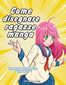 Come disegnare ragazze manga: Impara a disegnare fantastiche ragazze manga e anime: Una guida passo passo al disegno per bambini, ragazzi e adulti