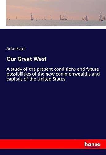 Our Great West: A study of the present conditions and future possibilities of the new commonwealths and capitals of the United States