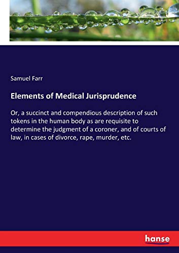 Elements of Medical Jurisprudence: Or, a succinct and compendious description of such tokens in the human body as are requisite to determine the ... law, in cases of divorce, rape, murder, etc.