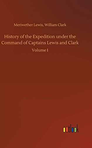 History of the Expedition under the Command of Captains Lewis and Clark: Volume I
