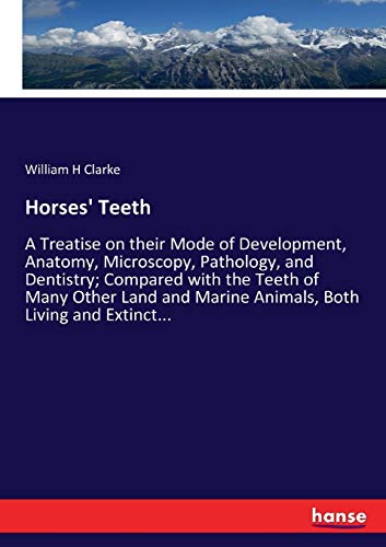 Horses' Teeth: A Treatise on their Mode of Development, Anatomy, Microscopy, Pathology, and Dentistry; Compared with the Teeth of Many Other Land and Marine Animals, Both Living and Extinct...