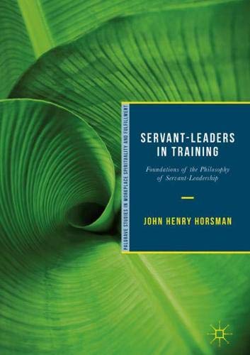 Servant-Leaders in Training: Foundations of the Philosophy of Servant-Leadership (Palgrave Studies in Workplace Spirituality and Fulfillment)