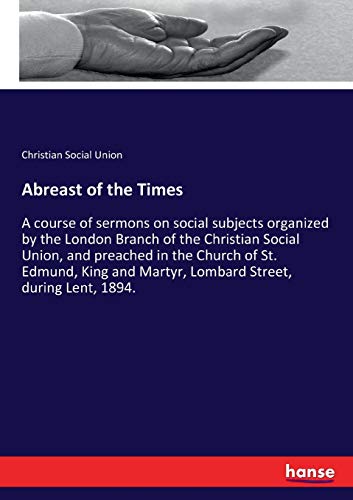 Abreast of the Times: A course of sermons on social subjects organized by the London Branch of the Christian Social Union, and preached in the Church ... Martyr, Lombard Street, during Lent, 1894.
