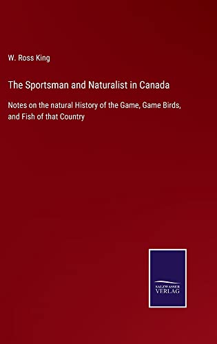 The Sportsman and Naturalist in Canada: Notes on the natural History of the Game, Game Birds, and Fish of that Country