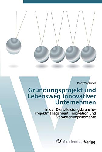 Gründungsprojekt und Lebensweg innovativer Unternehmen: in der Dienstleistungsbranche- Projektmanagement, Innovation und Veränderungsmomente