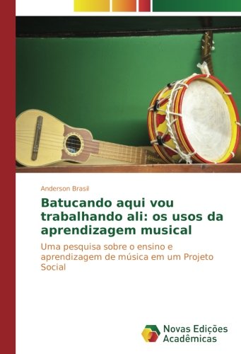 Batucando aqui vou trabalhando ali: os usos da aprendizagem musical: Uma pesquisa sobre o ensino e aprendizagem de música em um Projeto Social