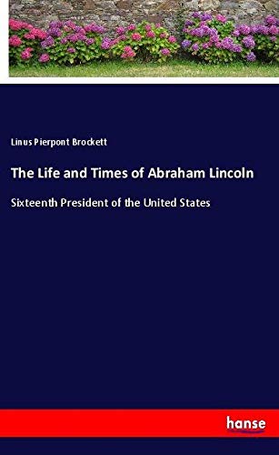 The Life and Times of Abraham Lincoln: Sixteenth President of the United States