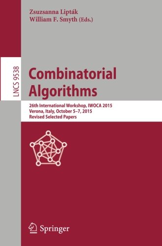 Combinatorial Algorithms: 26th International Workshop, IWOCA 2015, Verona, Italy, October 5-7, 2015, Revised Selected Papers (Lecture Notes in Computer Science)
