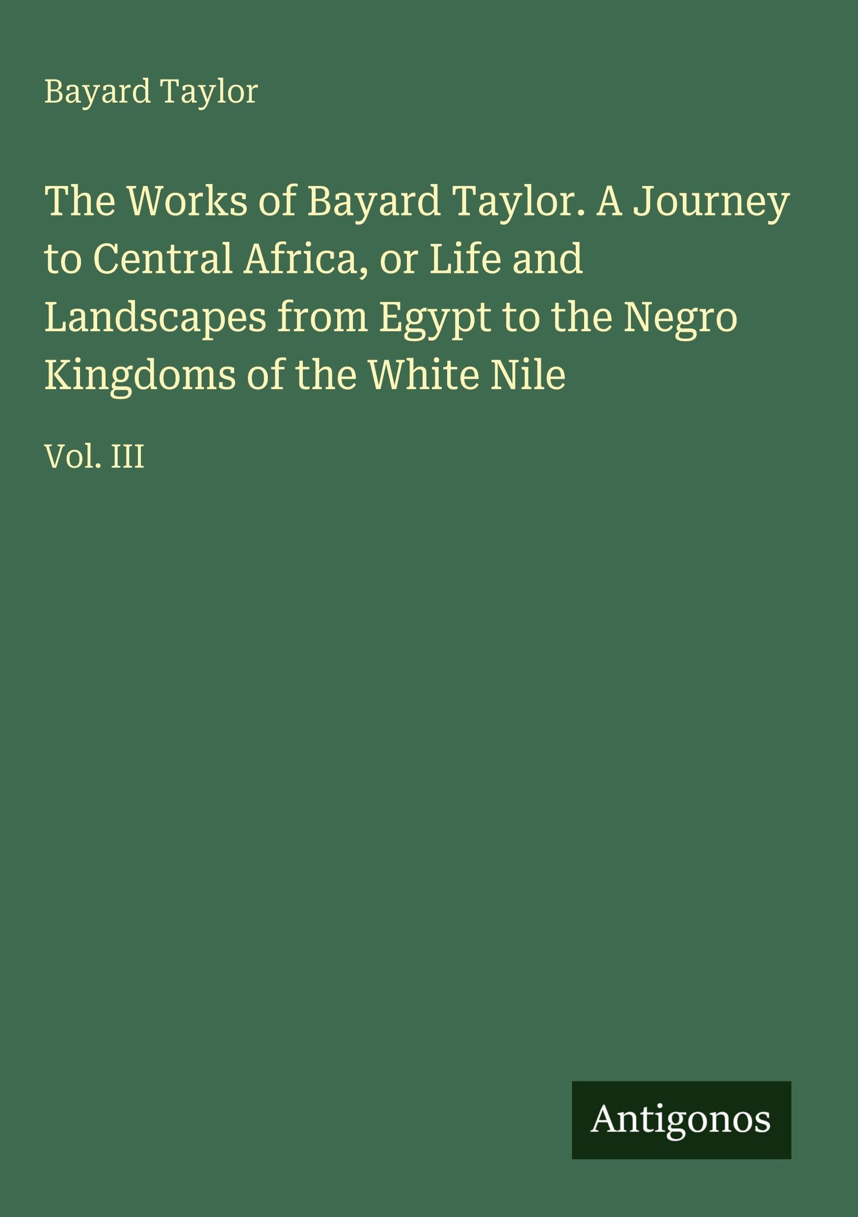 The Works of Bayard Taylor. A Journey to Central Africa, or Life and Landscapes from Egypt to the Negro Kingdoms of the White Nile: Vol. III