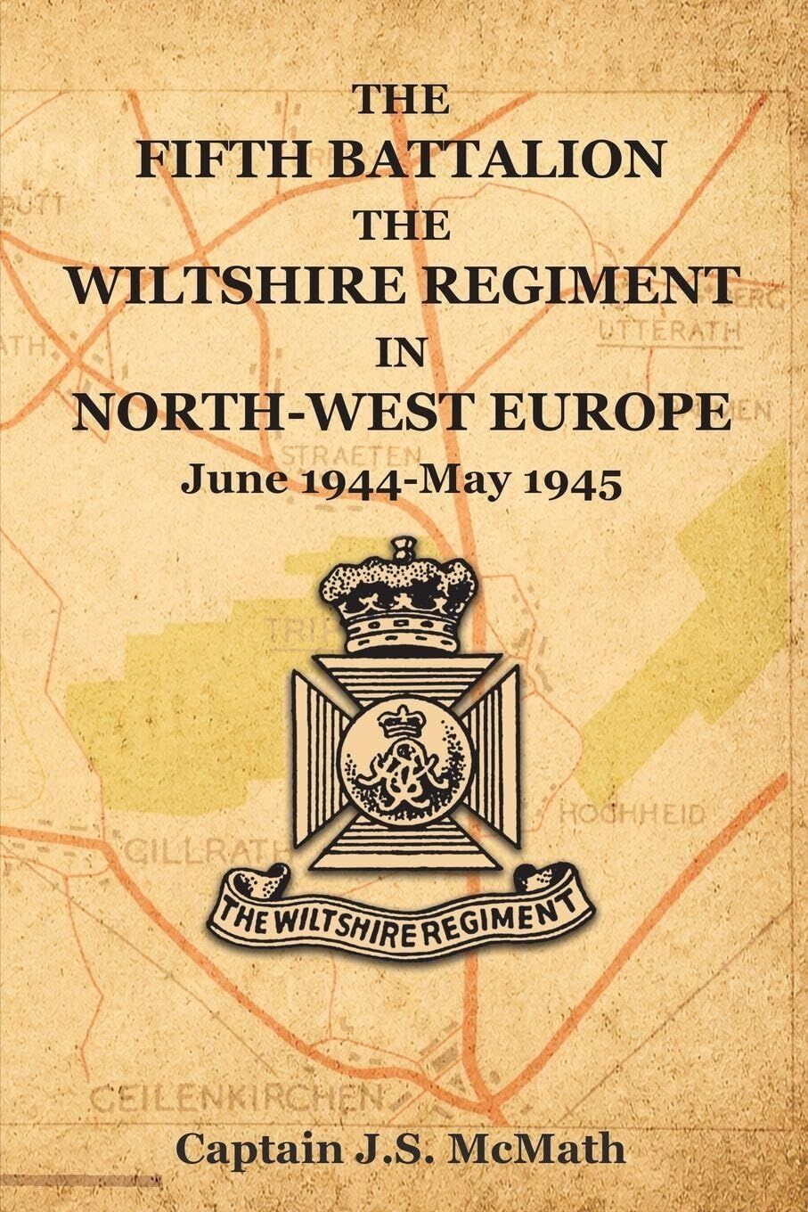 THE FIFTH BATTALION THE WILTSHIRE REGIMENT IN NORTH-WEST EUROPE June 1944-May 1945
