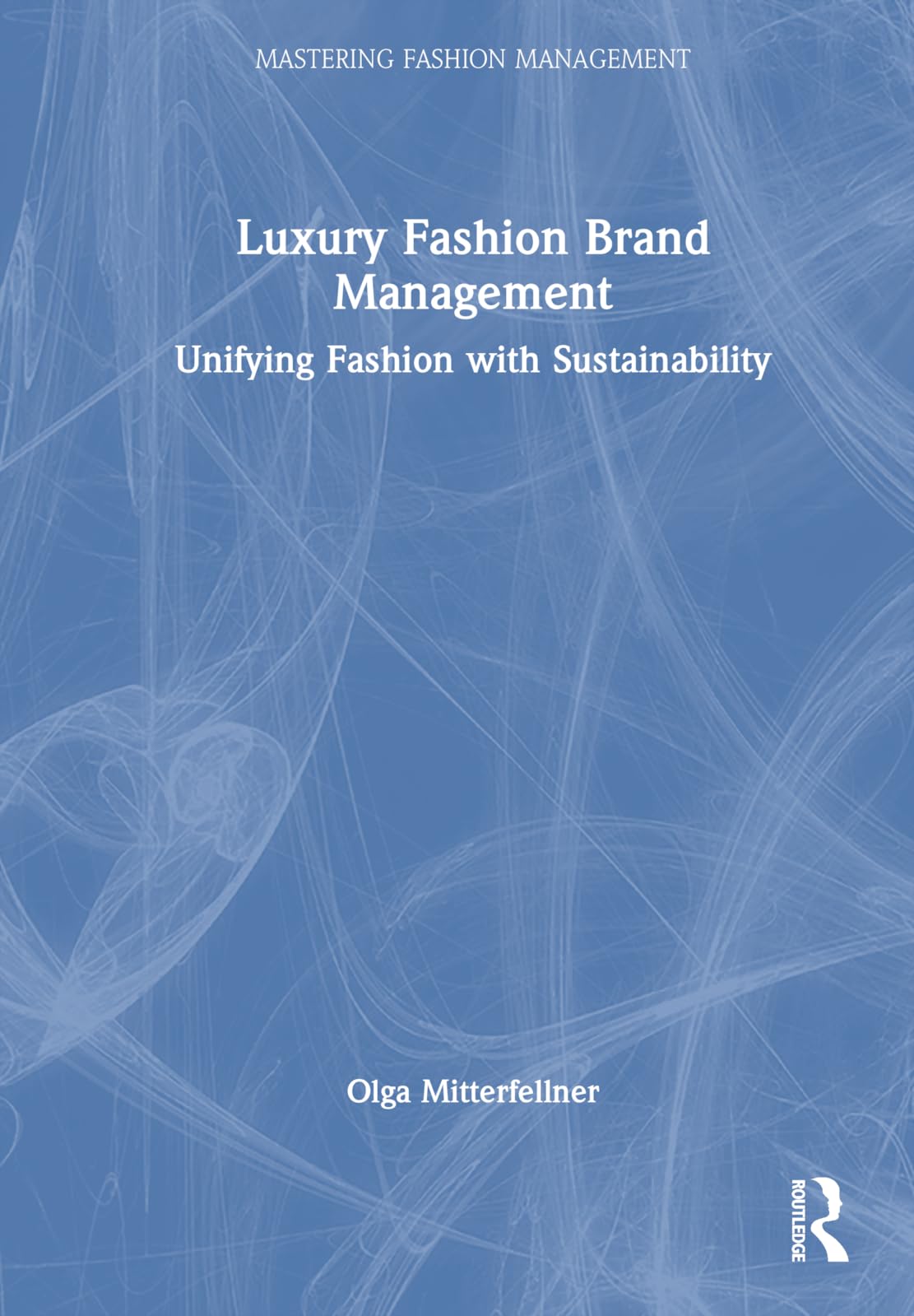Luxury Fashion Brand Management: Unifying Fashion with Sustainability (Mastering Fashion Management)