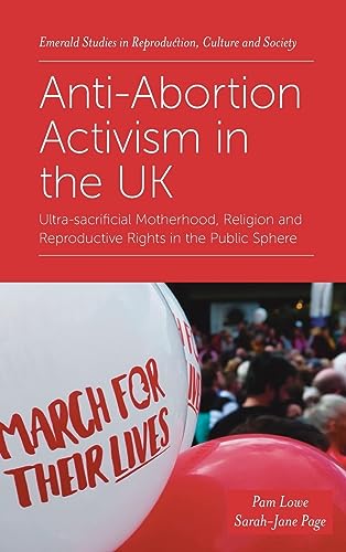Anti-Abortion Activism in the UK: Ultra-Sacrificial Motherhood, Religion and Reproductive Rights in the Public Sphere (Emerald Studies in Reproduction, Culture and Society)
