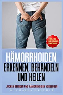 Hämorrhoiden erkennen, behandeln und heilen: Jucken beenden und Hämorrhoiden vorbeugen (Inkl. 365 Tage Plan zur Vorbeugung)