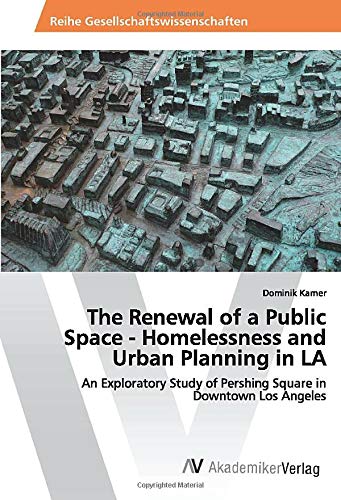 The Renewal of a Public Space - Homelessness and Urban Planning in LA: An Exploratory Study of Pershing Square in Downtown Los Angeles