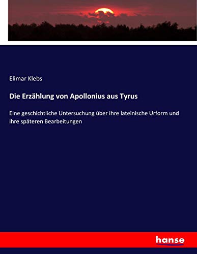 Die Erzählung von Apollonius aus Tyrus: Eine geschichtliche Untersuchung über ihre lateinische Urform und ihre späteren Bearbeitungen