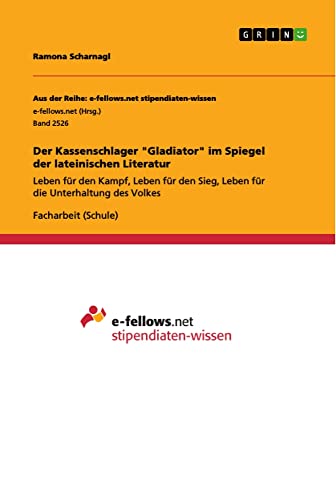 Der Kassenschlager Gladiator im Spiegel der lateinischen Literatur: Leben für den Kampf, Leben für den Sieg, Leben für die Unterhaltung des Volkes
