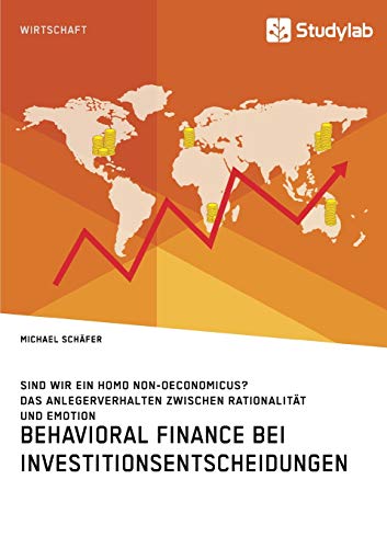 Behavioral Finance bei Investitionsentscheidungen. Das Anlegerverhalten zwischen Rationalität und Emotion: Sind wir ein Homo non-oeconomicus?