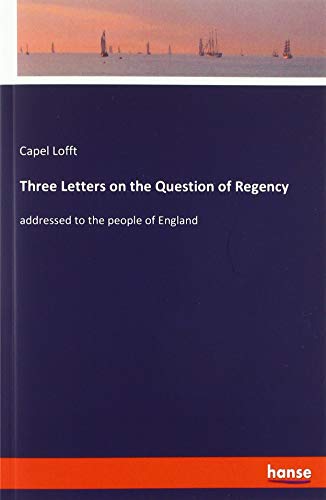 Three Letters on the Question of Regency: addressed to the people of England