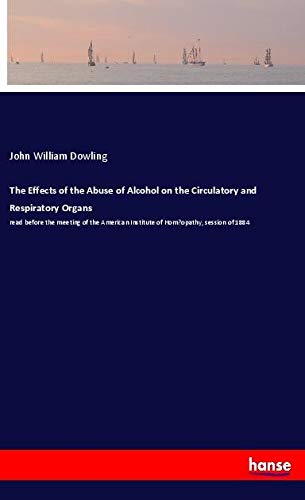 The Effects of the Abuse of Alcohol on the Circulatory and Respiratory Organs: read before the meeting of the American Institute of Hom¿opathy, session of 1884