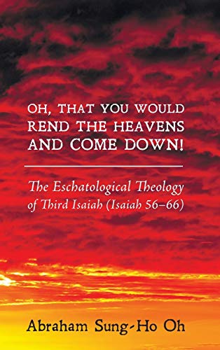 Oh, That You Would Rend the Heavens and Come Down!: The Eschatological Theology of Third Isaiah (Isaiah 56-66)