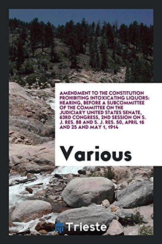Amendment to the Constitution Prohibiting Intoxicating Liquors: Hearing, Before a Subcommittee of the Committee on the Judiciary United States Senate, ... J. Res. 50, April 16 and 25 and May 1, 1914