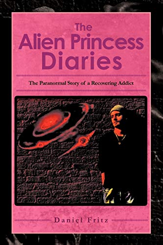 The Alien Princess Diaries: The Paranormal Story of a Recovering Addict