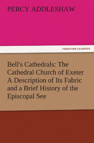 Bell's Cathedrals: The Cathedral Church of Exeter A Description of Its Fabric and a Brief History of the Episcopal See (TREDITION CLASSICS)