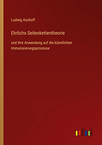 Ehrlichs Seitenkettentheorie: und ihre Anwendung auf die künstlichen Immunisierungsprozesse