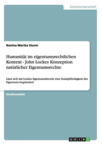 Humanität im eigentumsrechtlichen Kontext - John Lockes Konzeption natürlicher Eigentumsrechte: Lässt sich mit Lockes Eigentumstheorie eine Sozialpflichtigkeit des Eigentums begründen?