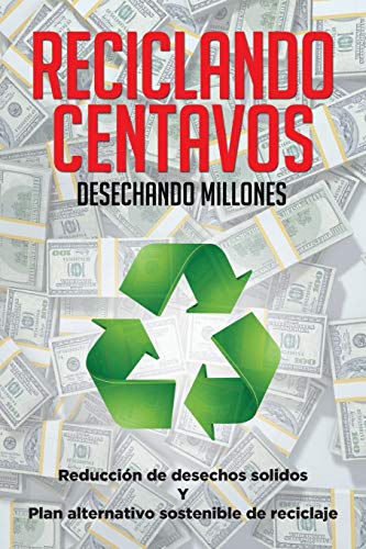 Reciclando centavos desechando millones: Reducción de desechos sólidos y plan alternativo sostenible de reciclaje: Reducción de desechos solidos Y Plan alternativo sostenible de reciclaje