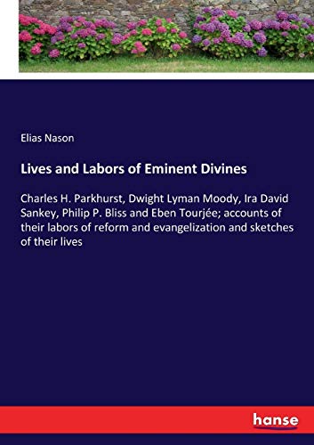 Lives and Labors of Eminent Divines: Charles H. Parkhurst, Dwight Lyman Moody, Ira David Sankey, Philip P. Bliss and Eben Tourjée; accounts of their ... evangelization and sketches of their lives